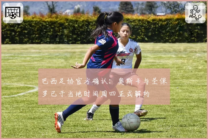 巴西足协官方确认：奥斯卡与圣保罗已于当地时间周四正式解约