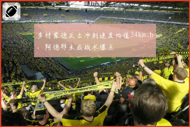 多特蒙德反击冲刺速度均值34km_h，阿德耶米成战术爆点