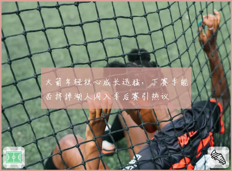 火箭年轻核心成长迅猛，下赛季能否挤掉湖人闯入季后赛引热议