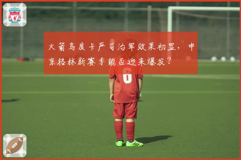 火箭乌度卡严苛治军效果初显，申京格林新赛季能否迎来爆发？