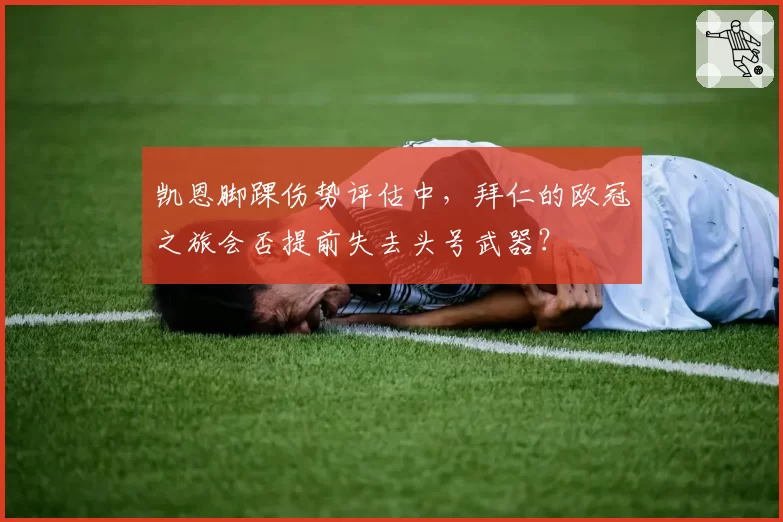 凯恩脚踝伤势评估中,拜仁的欧冠之旅会否提前失去头号武器?