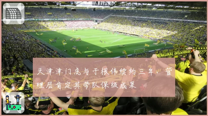 天津津门虎与于根伟续约三年,管理层肯定其带队保级成果