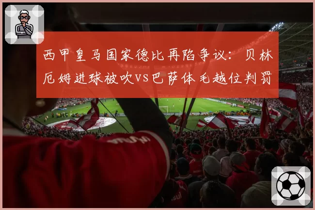 西甲皇马国家德比再陷争议：贝林厄姆进球被吹vs巴萨体毛越位判罚得利，皇马官方怒斥双重标准__br_