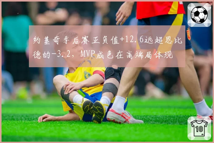 约基奇季后赛正负值+12.6远超恩比德的-3.2，MVP成色在高端局体现
