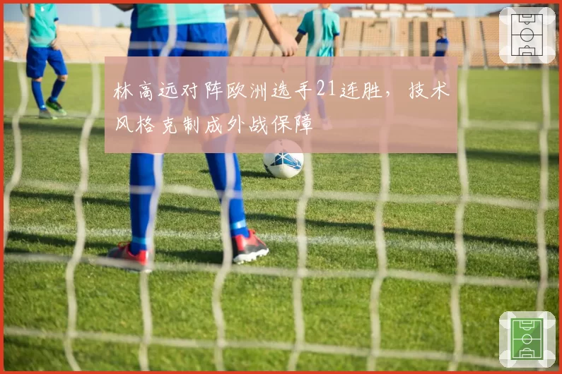 林高远对阵欧洲选手21连胜,技术风格克制成外战保障