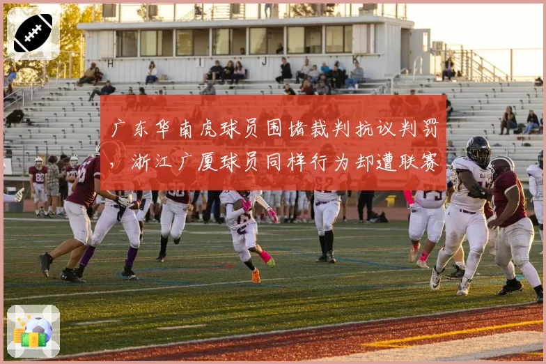 广东华南虎球员围堵裁判抗议判罚，浙江广厦球员同样行为却遭联赛追加罚款处罚对比