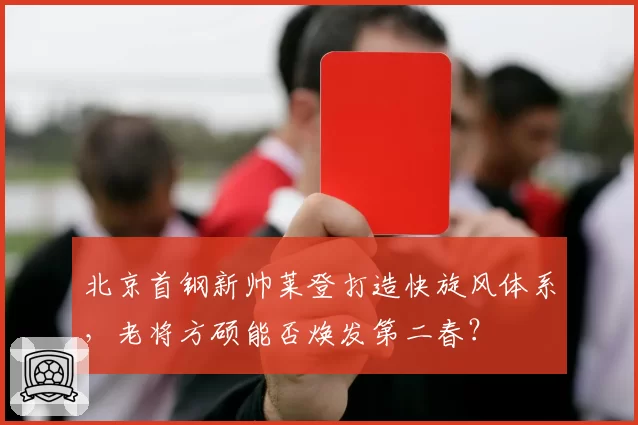北京首钢新帅莱登打造快旋风体系，老将方硕能否焕发第二春？