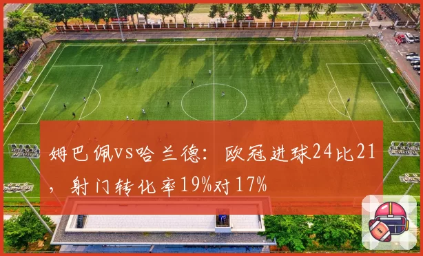 姆巴佩vs哈兰德：欧冠进球24比21，射门转化率19%对17%