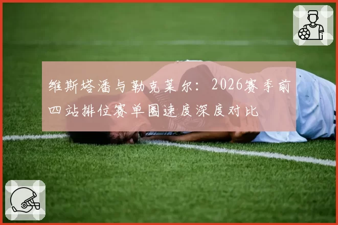 维斯塔潘与勒克莱尔：2026赛季前四站排位赛单圈速度深度对比