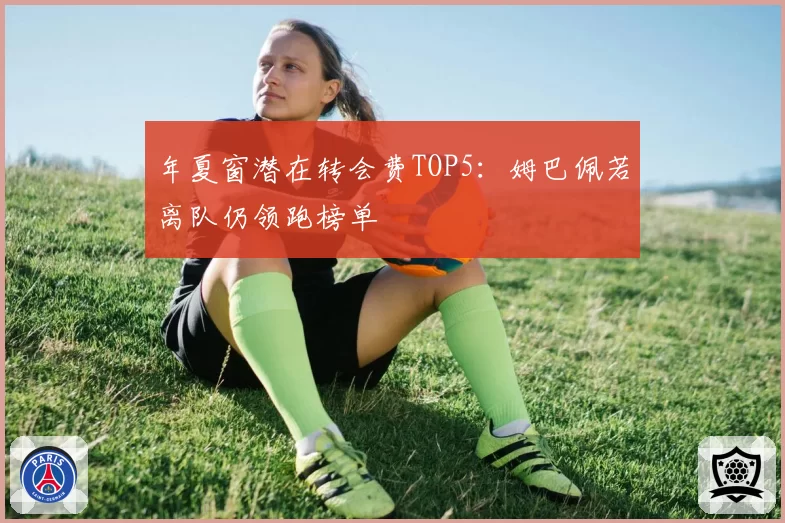 年夏窗潜在转会费TOP5:姆巴佩若离队仍领跑榜单