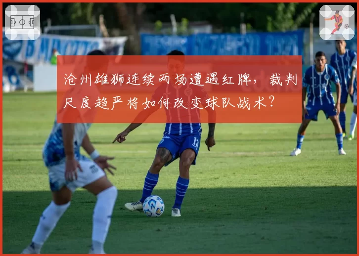 沧州雄狮连续两场遭遇红牌，裁判尺度趋严将如何改变球队战术？