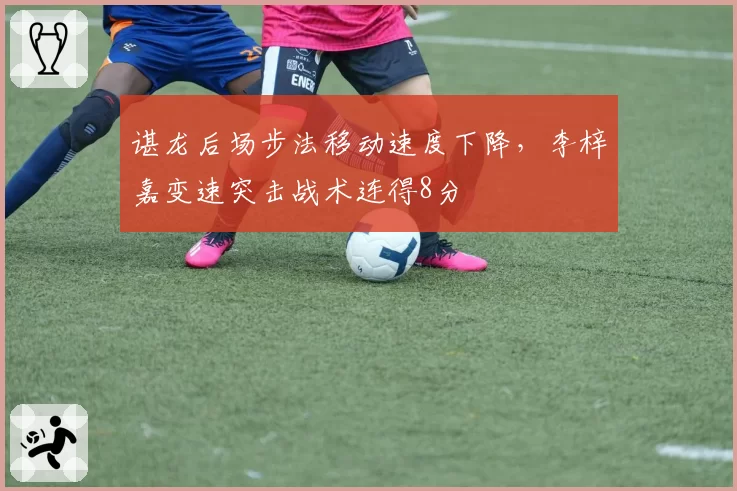 谌龙后场步法移动速度下降，李梓嘉变速突击战术连得8分