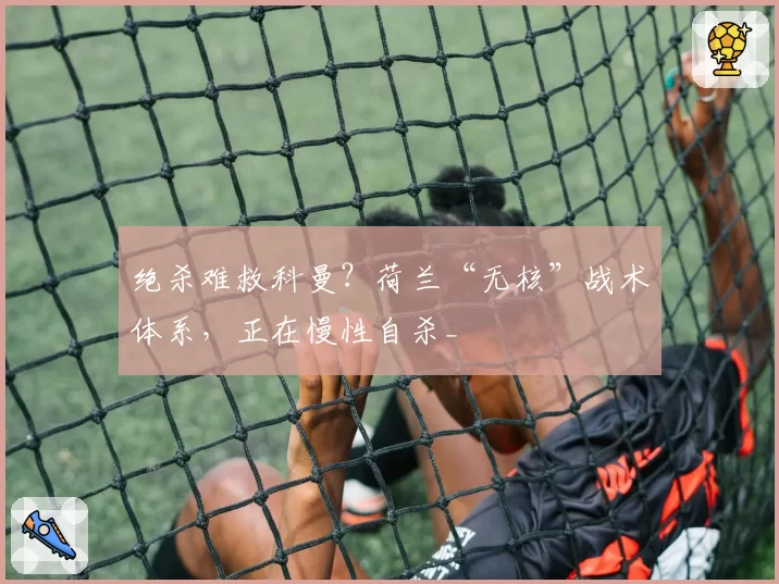 绝杀难救科曼?荷兰“无核”战术体系,正在慢性自杀_