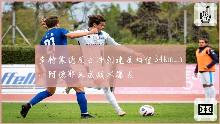 多特蒙德反击冲刺速度均值34km_h，阿德耶米成战术爆点