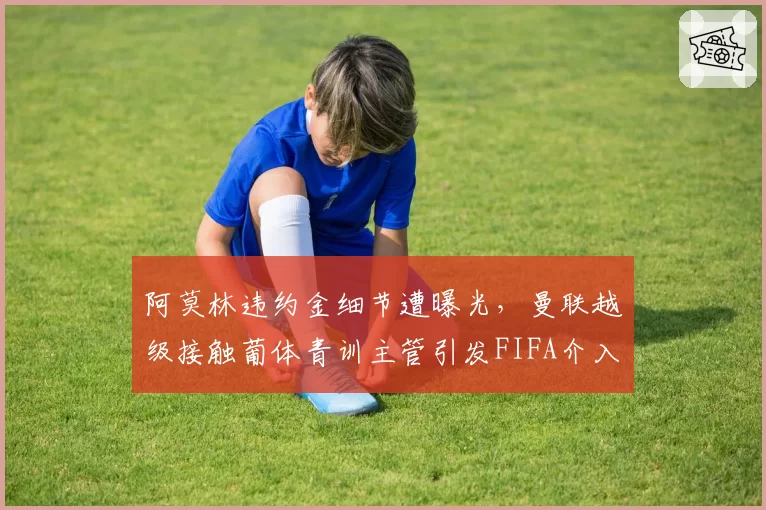 阿莫林违约金细节遭曝光,曼联越级接触葡体青训主管引发FIFA介入调查