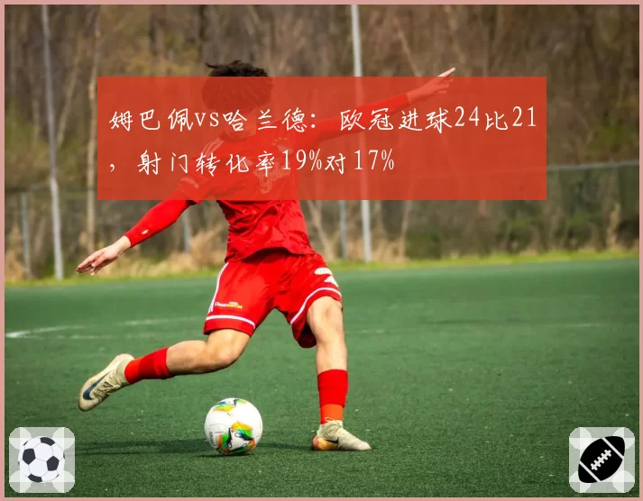姆巴佩vs哈兰德：欧冠进球24比21，射门转化率19%对17%
